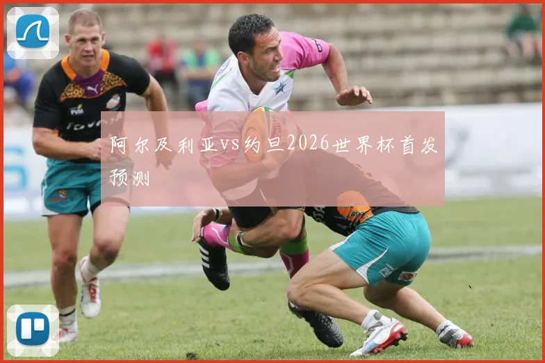 阿尔及利亚vs约旦2026世界杯首发预测