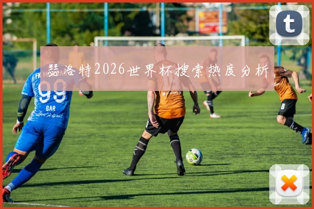 瑟洛特2026世界杯搜索热度分析