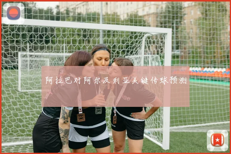 阿拉巴对阿尔及利亚关键传球预测