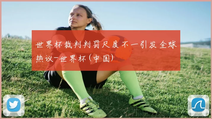 世界杯裁判判罚尺度不一引发全球热议-世界杯(中国)