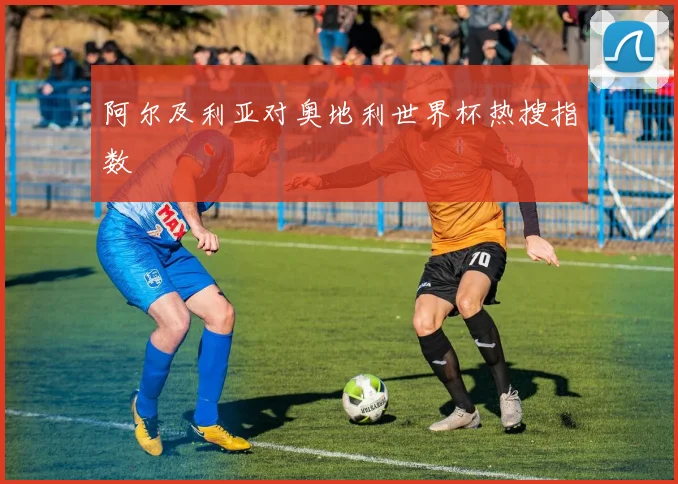 阿尔及利亚对奥地利世界杯热搜指数