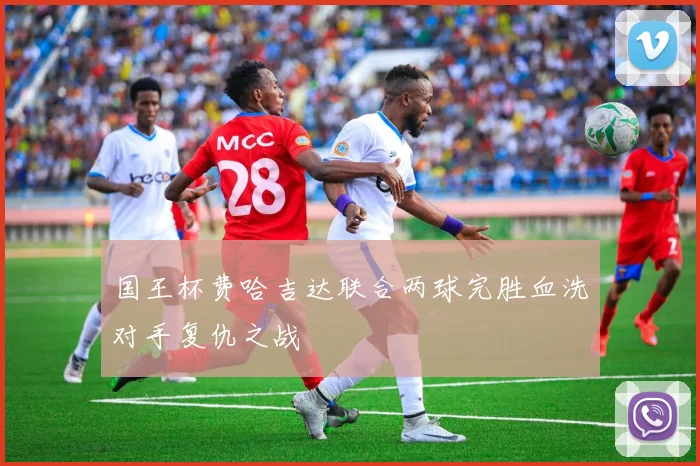 国王杯费哈吉达联合两球完胜血洗对手复仇之战