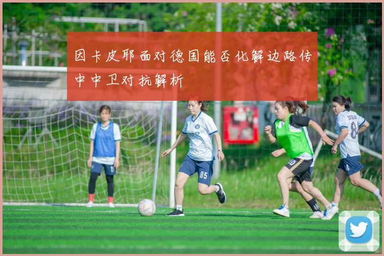 因卡皮耶面对德国能否化解边路传中中卫对抗解析