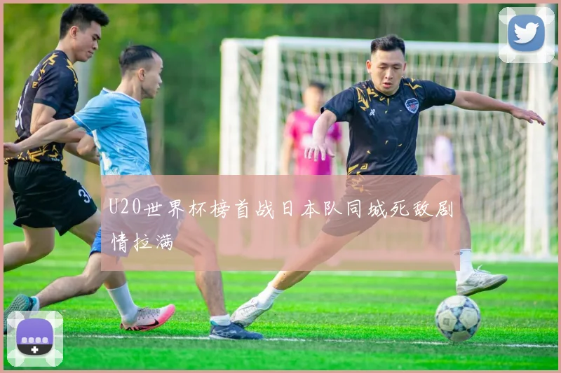 U20世界杯榜首战日本队同城死敌剧情拉满