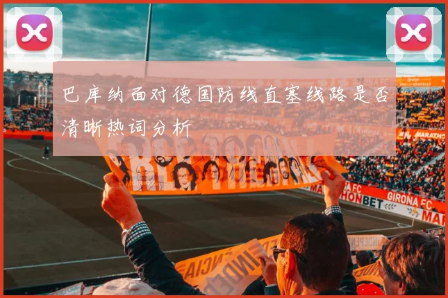 巴库纳面对德国防线直塞线路是否清晰热词分析