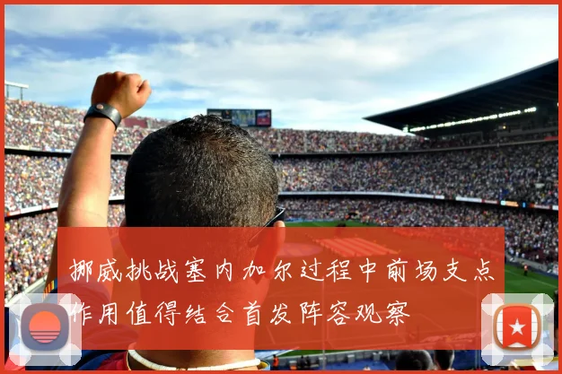 挪威挑战塞内加尔过程中前场支点作用值得结合首发阵容观察