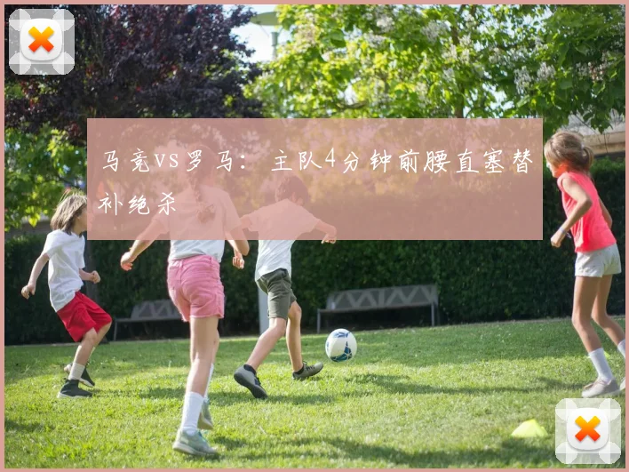 马竞vs罗马：主队4分钟前腰直塞替补绝杀
