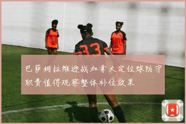 巴萨姆拉维迎战加拿大定位球防守职责值得观察整体补位效果