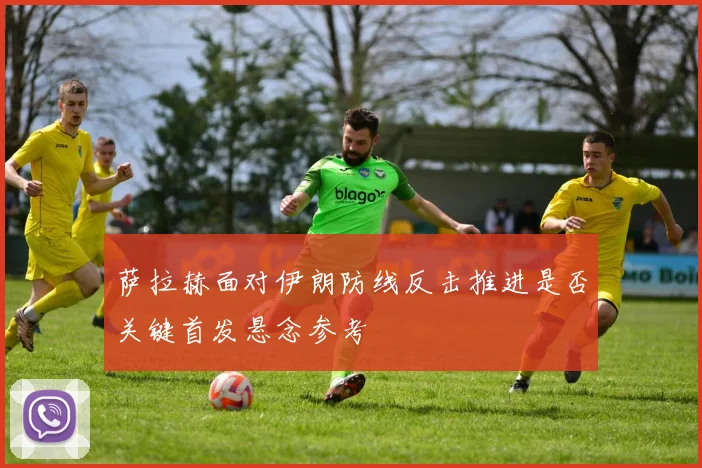 萨拉赫面对伊朗防线反击推进是否关键首发悬念参考