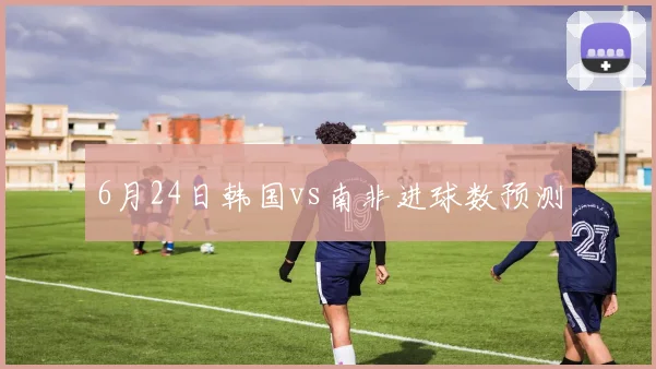 6月24日韩国vs南非进球数预测