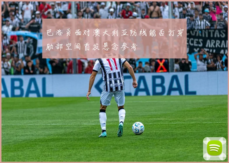 巴洛贡面对澳大利亚防线能否打穿肋部空间首发悬念参考