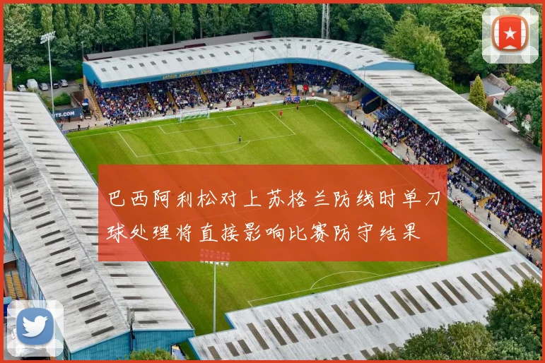 巴西阿利松对上苏格兰防线时单刀球处理将直接影响比赛防守结果