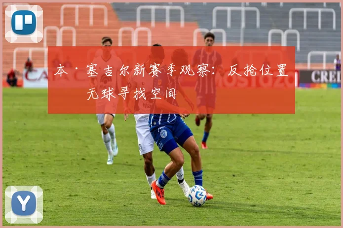 本·塞吉尔新赛季观察：反抢位置与无球寻找空间