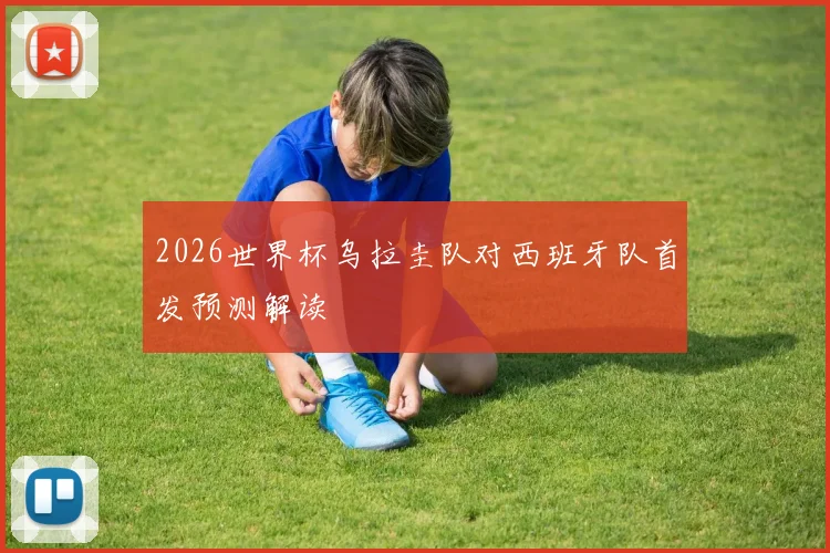 2026世界杯乌拉圭队对西班牙队首发预测解读