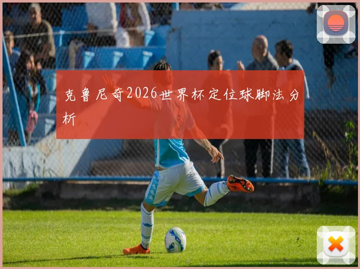 克鲁尼奇2026世界杯定位球脚法分析
