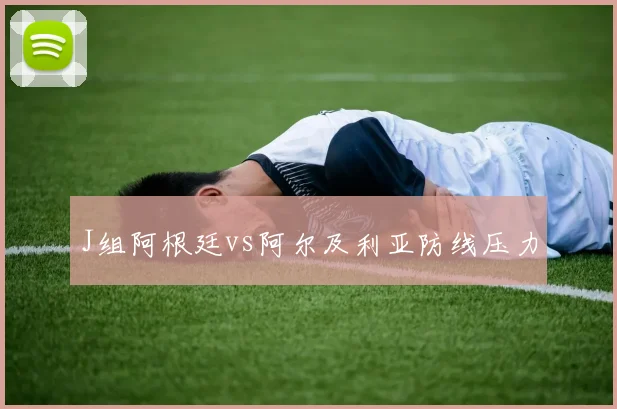 J组阿根廷vs阿尔及利亚防线压力