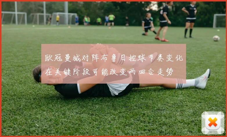 欧冠曼城对阵布鲁日控球节奏变化在关键阶段可能改变两回合走势