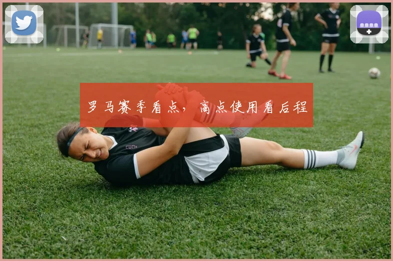 罗马赛季看点，高点使用看后程