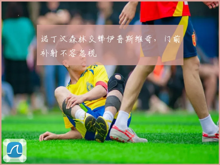 诺丁汉森林交锋伊普斯维奇,门前补射不容忽视