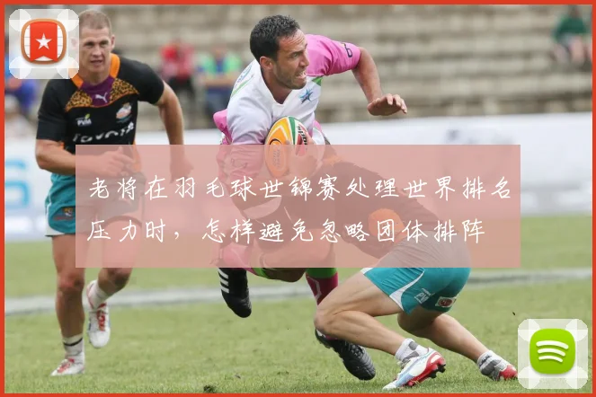 老将在羽毛球世锦赛处理世界排名压力时,怎样避免忽略团体排阵