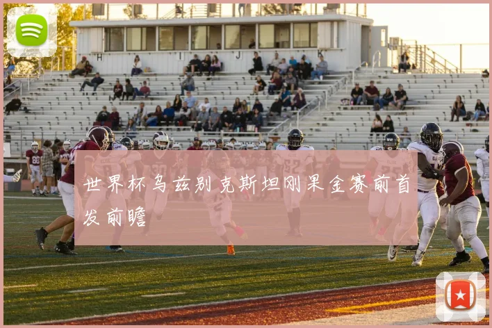 世界杯乌兹别克斯坦刚果金赛前首发前瞻