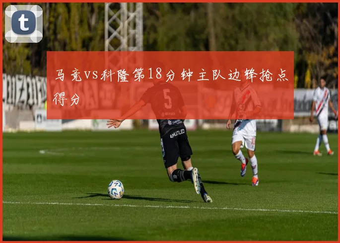 马竞vs科隆第18分钟主队边锋抢点得分