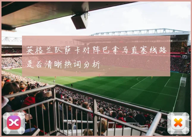 英格兰队萨卡对阵巴拿马直塞线路是否清晰热词分析