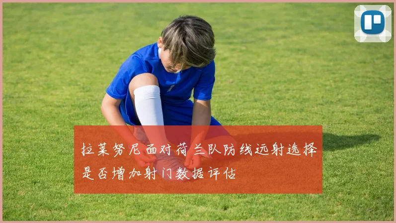 拉莱努尼面对荷兰队防线远射选择是否增加射门数据评估