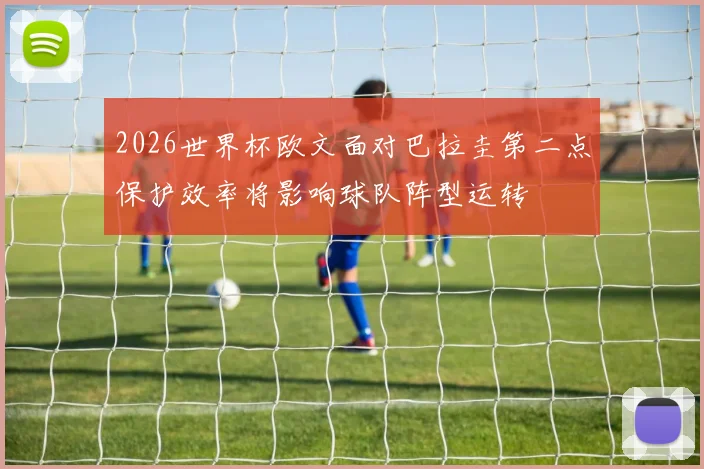 2026世界杯欧文面对巴拉圭第二点保护效率将影响球队阵型运转
