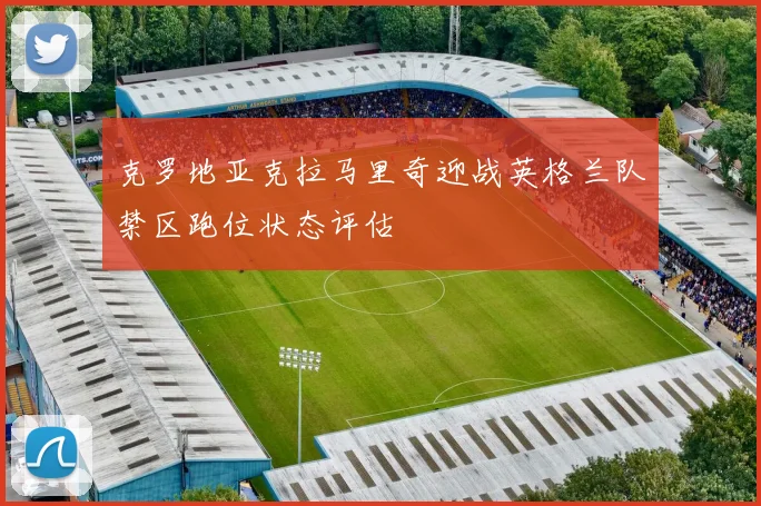 克罗地亚克拉马里奇迎战英格兰队禁区跑位状态评估