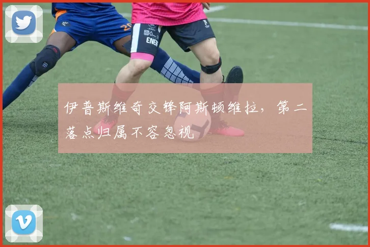 伊普斯维奇交锋阿斯顿维拉，第二落点归属不容忽视