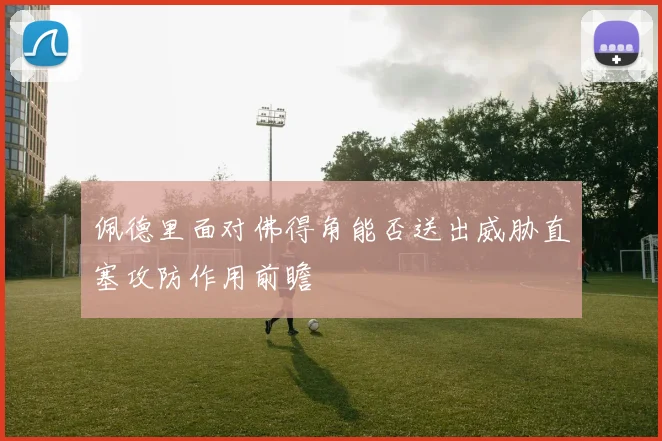 佩德里面对佛得角能否送出威胁直塞攻防作用前瞻