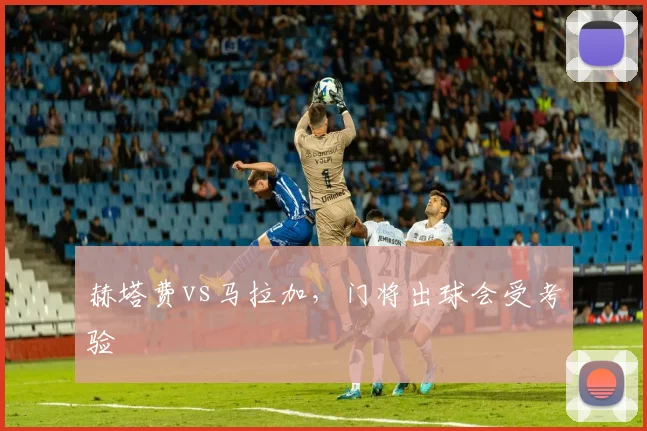 赫塔费vs马拉加，门将出球会受考验