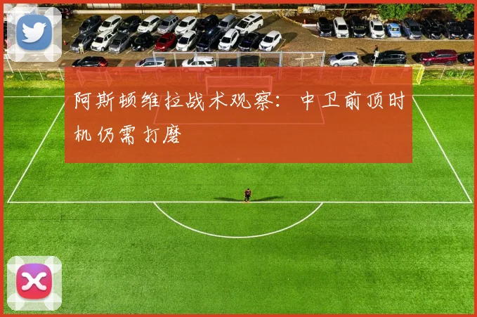 阿斯顿维拉战术观察：中卫前顶时机仍需打磨