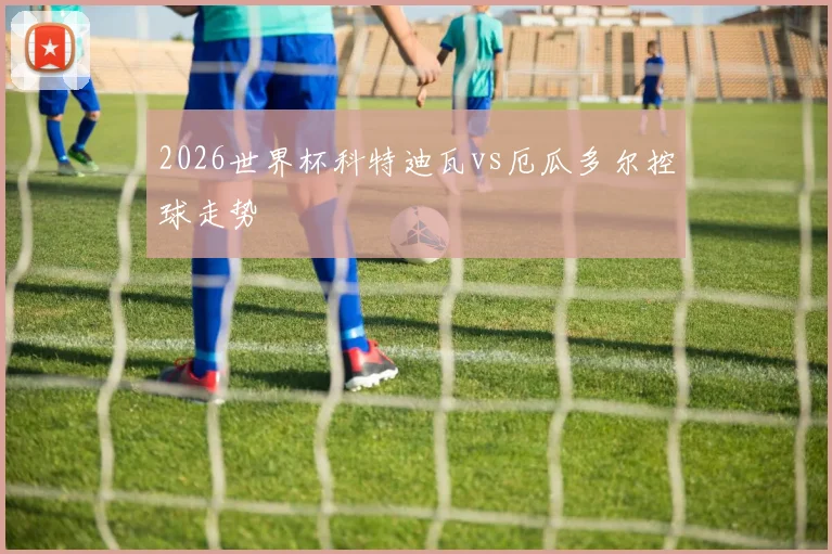 2026世界杯科特迪瓦vs厄瓜多尔控球走势