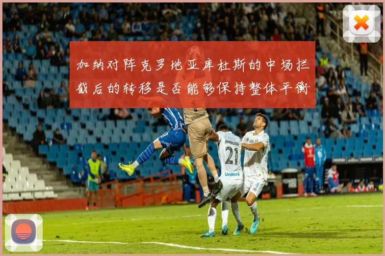 加纳对阵克罗地亚库杜斯的中场拦截后的转移是否能够保持整体平衡