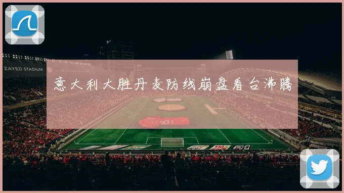 意大利大胜丹麦防线崩盘看台沸腾